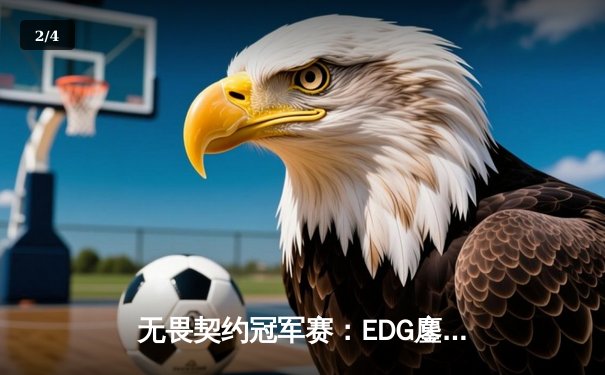 无畏契约冠军赛：EDG鏖战五局力克TE，康康关键发挥锁定四强席位 - 2