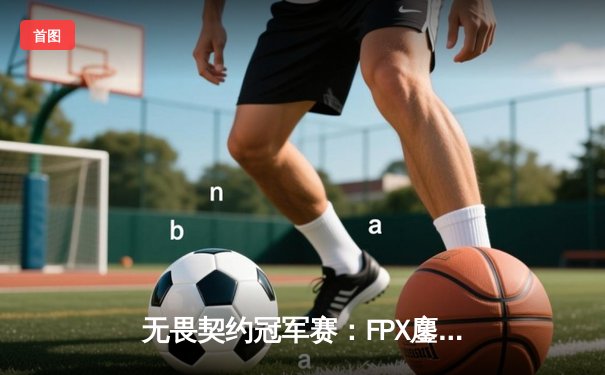 无畏契约冠军赛：FPX鏖战五局逆转TL，Zywoo全能表现斩获MVP