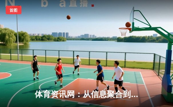 体育资讯网：从信息聚合到生态构建的数字赛场革命