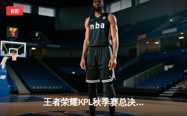 王者荣耀KPL秋季赛总决赛：AG超玩会鏖战七局惊险卫冕，一诺斩获FMVP