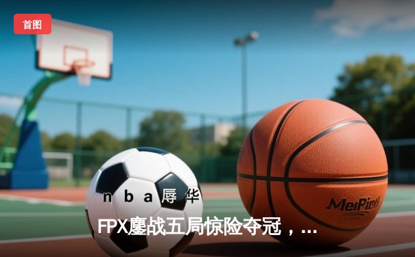 FPX鏖战五局惊险夺冠，LPL夏季赛总决赛上演惊天逆转