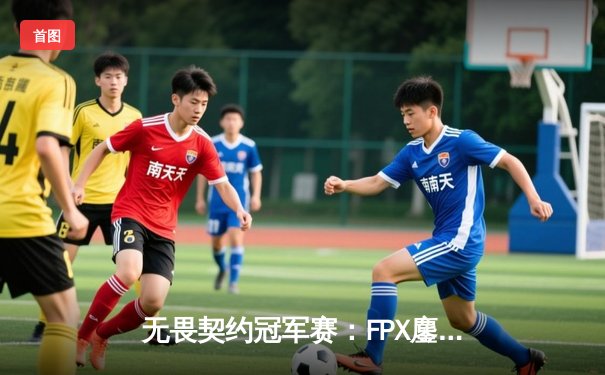 无畏契约冠军赛：FPX鏖战五局力克Gen.G，决斗者AY惊艳全场斩获MVP