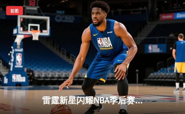 雷霆新星闪耀NBA季后赛 亚历山大狂砍42分率队逆转掘金