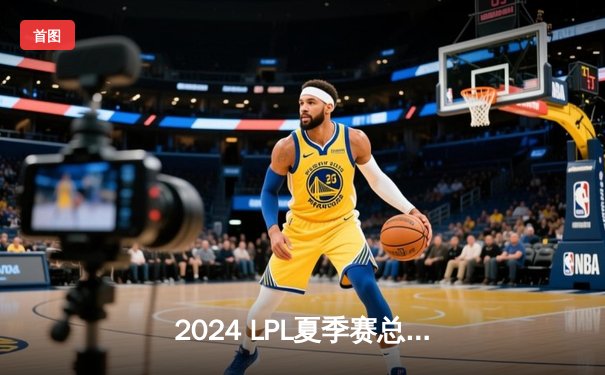 2024 LPL夏季赛总决赛：BLG鏖战五局力克TES夺冠，成就联赛新王