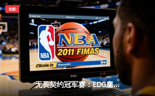 无畏契约冠军赛：EDG鏖战五局力克PRX，中国战队首进全球四强创历史