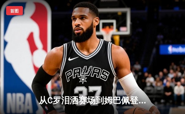从C罗泪洒赛场到姆巴佩登基：当代足球的权力交接与商业逻辑