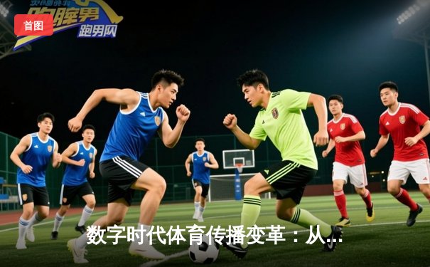 数字时代体育传播变革：从传统媒体到沉浸式体验的范式转移
